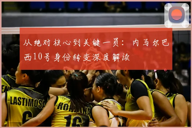 从绝对核心到关键一员：内马尔巴西10号身份转变深度解读