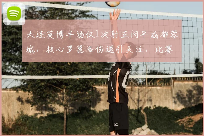 大连英博半场仅1次射正闷平成都蓉城，核心罗慕洛伤退引关注，比赛分析与球员伤情速递