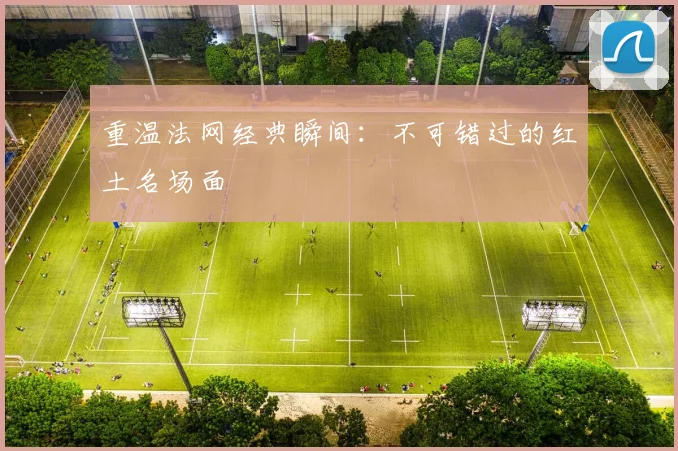 重温法网经典瞬间：不可错过的红土名场面