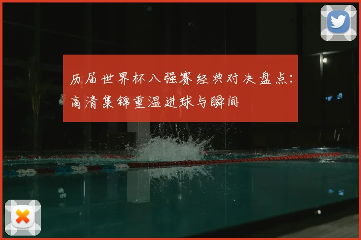 历届世界杯八强赛经典对决盘点：高清集锦重温进球与瞬间