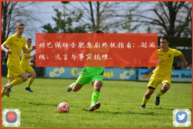 姆巴佩转会肥皂剧终极指南：时间线、流言与事实梳理。