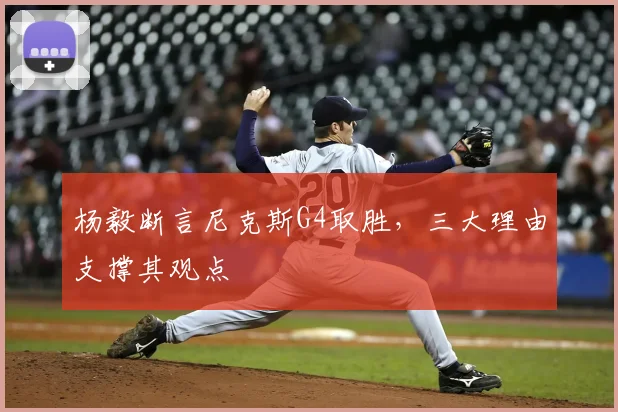 杨毅断言尼克斯G4取胜,三大理由支撑其观点