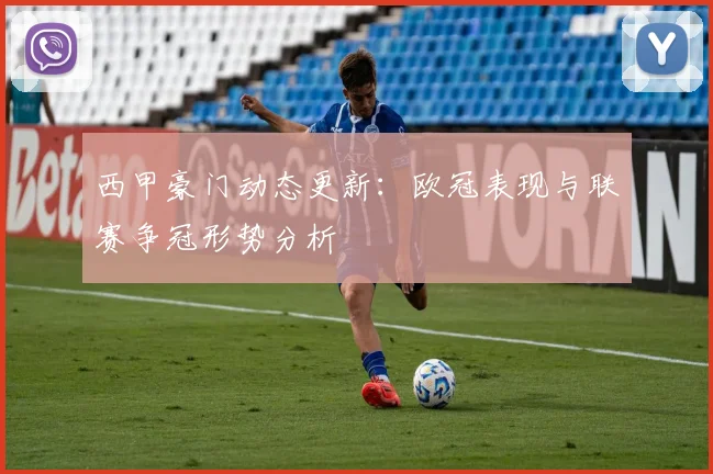 西甲豪门动态更新：欧冠表现与联赛争冠形势分析