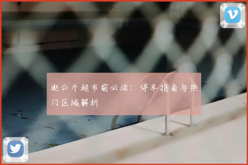 逛公牛超市前必读:停车指南与热门区域解析