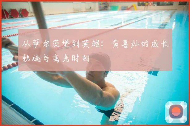从萨尔茨堡到英超：黄喜灿的成长轨迹与高光时刻