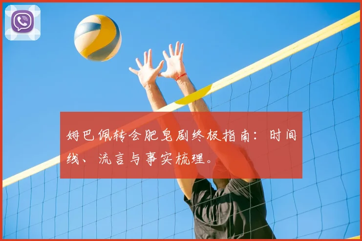 姆巴佩转会肥皂剧终极指南：时间线、流言与事实梳理。