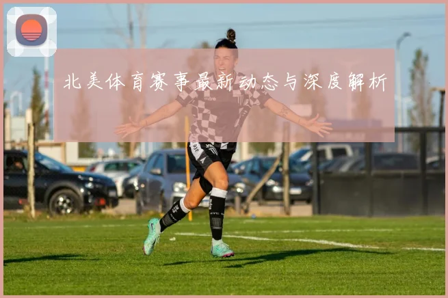 北美体育赛事最新动态与深度解析
