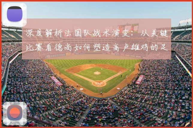 深度解析法国队战术演变:从关键比赛看德尚如何塑造高卢雄鸡的足球哲学