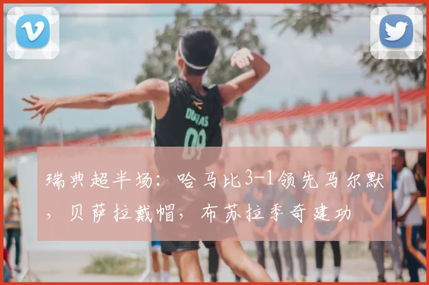 瑞典超半场：哈马比3-1领先马尔默，贝萨拉戴帽，布苏拉季奇建功