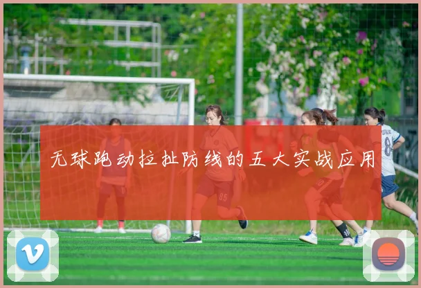 无球跑动拉扯防线的五大实战应用