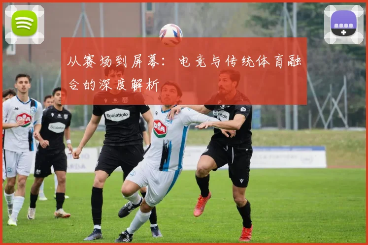 从赛场到屏幕:电竞与传统体育融合的深度解析