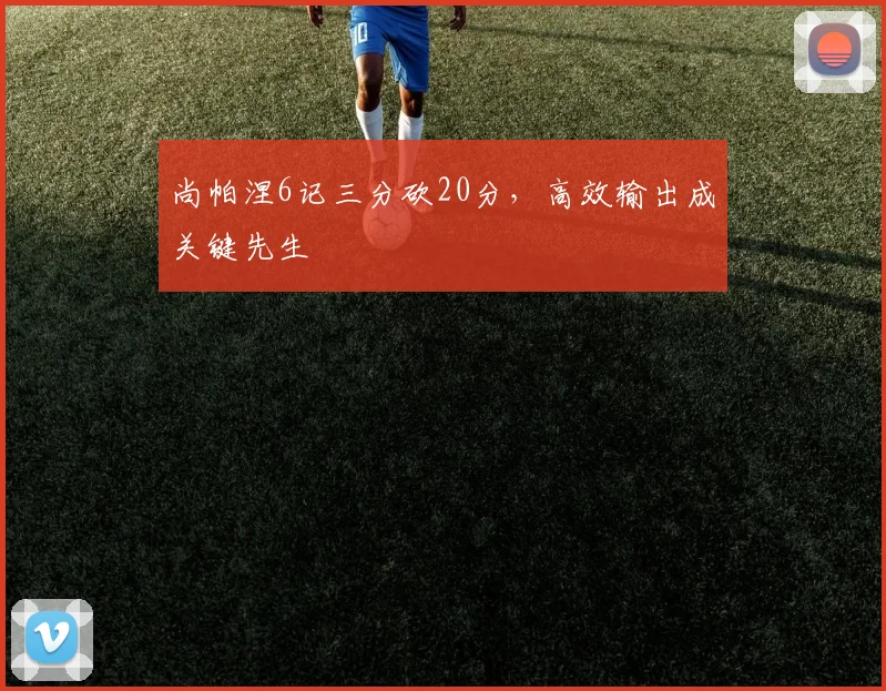 尚帕涅6记三分砍20分,高效输出成关键先生