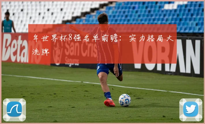 年世界杯8强名单前瞻：实力格局大洗牌