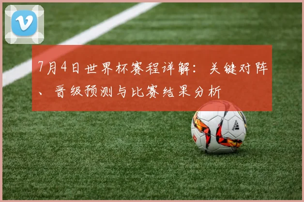 7月4日世界杯赛程详解：关键对阵、晋级预测与比赛结果分析