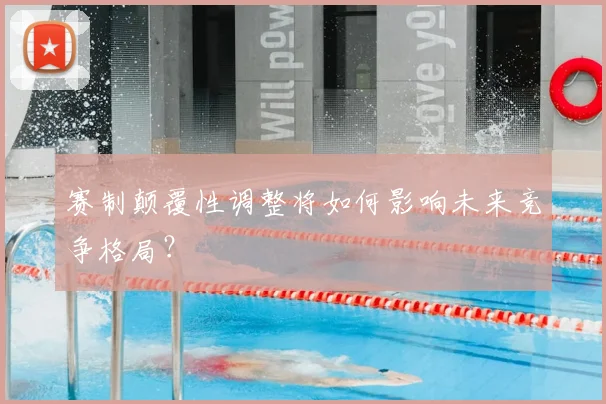 赛制颠覆性调整将如何影响未来竞争格局?