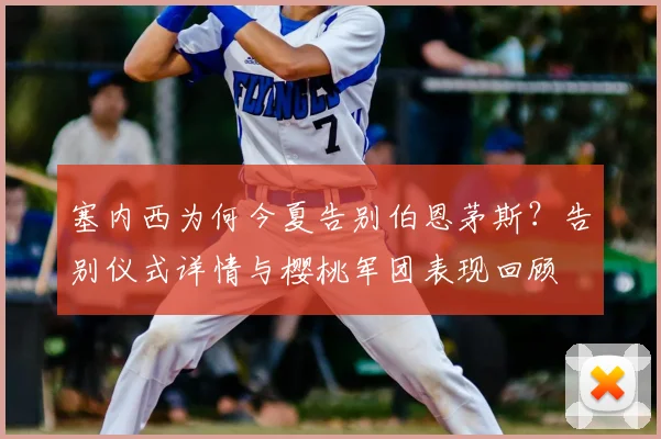 塞内西为何今夏告别伯恩茅斯?告别仪式详情与樱桃军团表现回顾