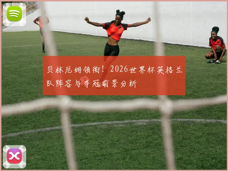 贝林厄姆领衔！2026世界杯英格兰队阵容与夺冠前景分析