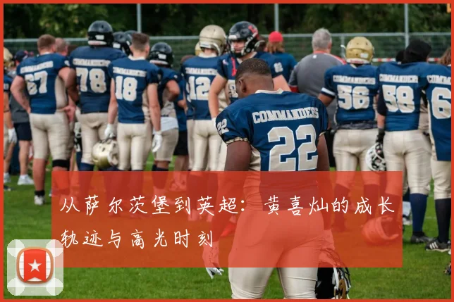 从萨尔茨堡到英超:黄喜灿的成长轨迹与高光时刻