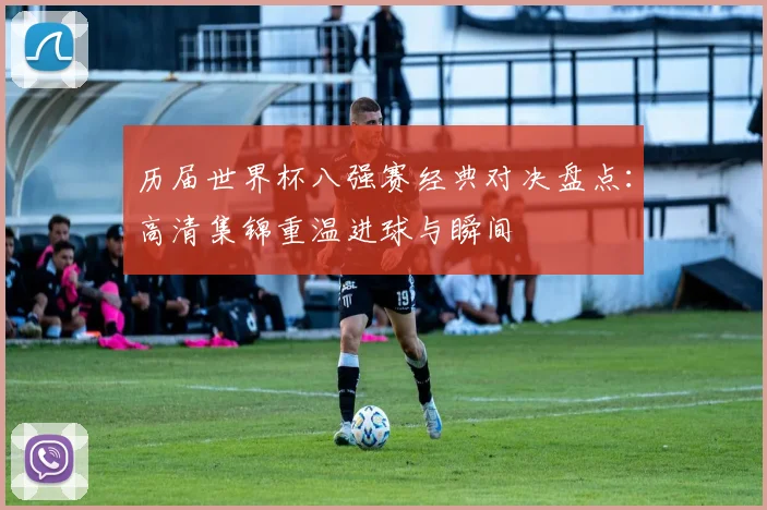 历届世界杯八强赛经典对决盘点：高清集锦重温进球与瞬间