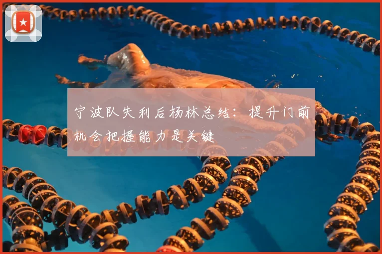 宁波队失利后杨林总结：提升门前机会把握能力是关键