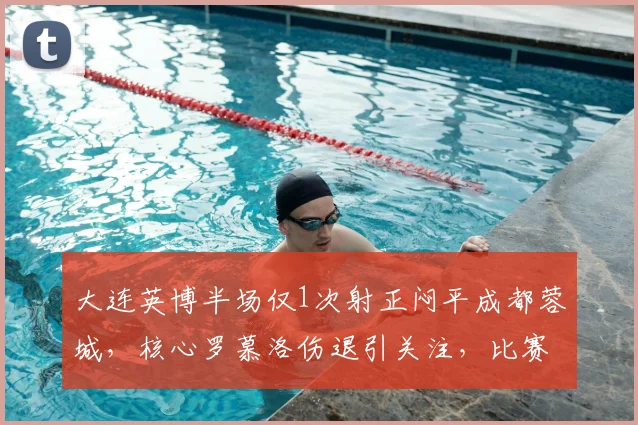 大连英博半场仅1次射正闷平成都蓉城,核心罗慕洛伤退引关注,比赛分析与球员伤情速递