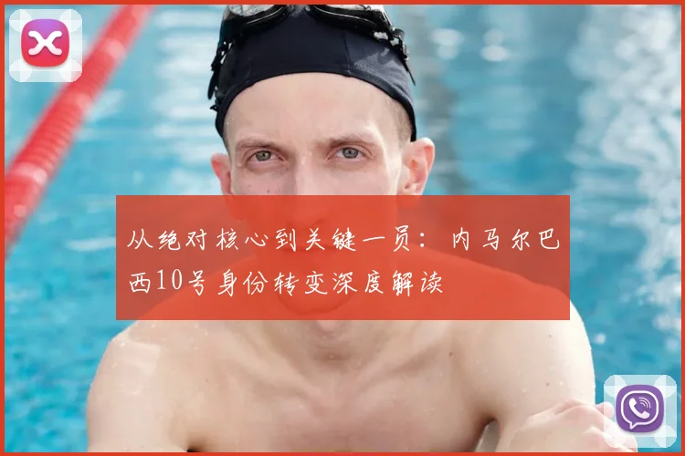 从绝对核心到关键一员:内马尔巴西10号身份转变深度解读
