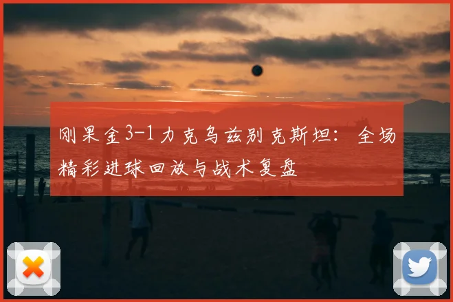 刚果金3-1力克乌兹别克斯坦：全场精彩进球回放与战术复盘